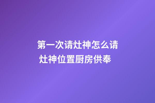 第一次请灶神怎么请 灶神位置厨房供奉